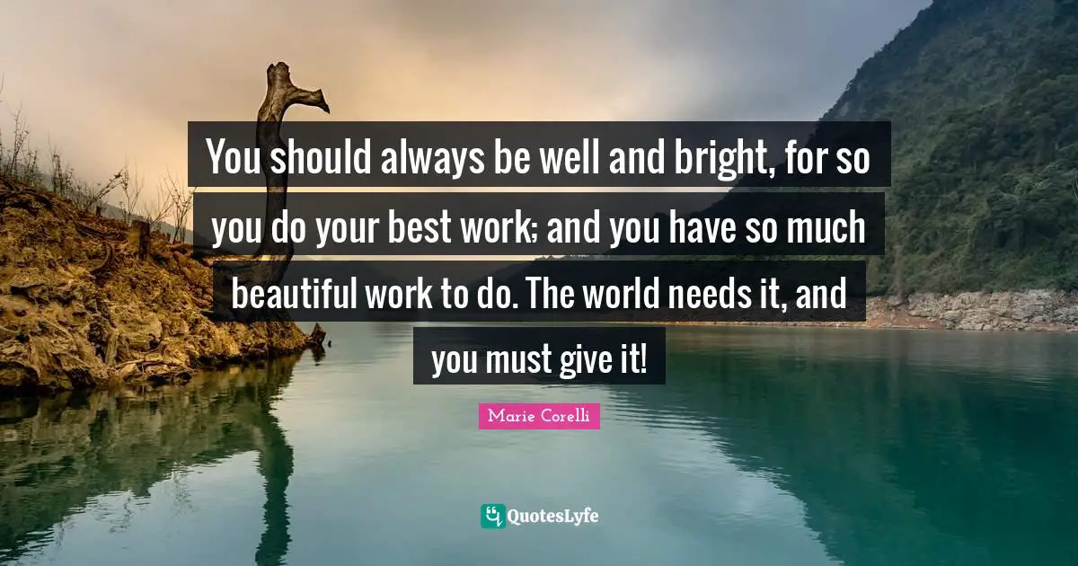 Best Work Quotes: "You should always be well and bright, for so you do your best work; and you have so much beautiful work to do. The world needs it, and you must give it!"
