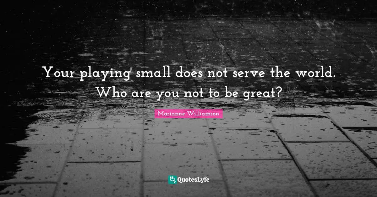 Marianne Williamson Quotes: "Your playing small does not serve the world. Who are you not to be great?"