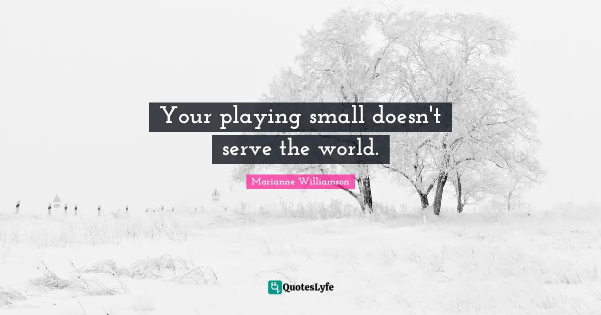 Marianne Williamson Quotes: "Your playing small doesn't serve the world."