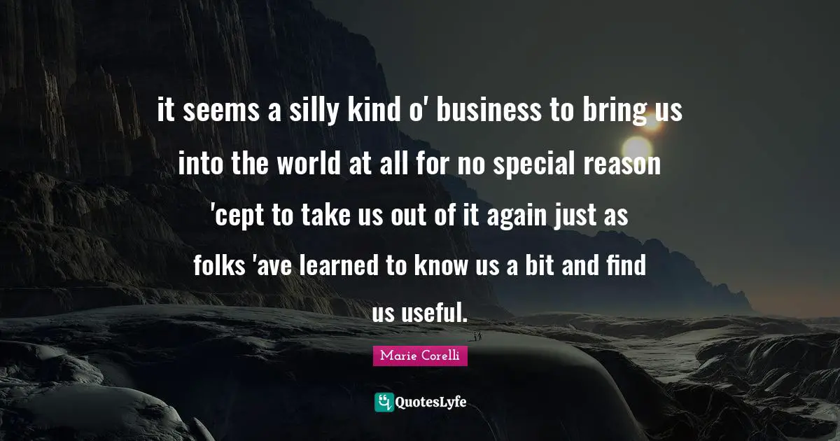 it seems a silly kind o' business to bring us into the world at all for no special reason 'cept to take us out of it again just as folks 'ave learned to know us a bit and find us useful.