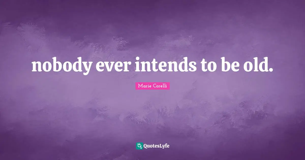 nobody ever intends to be old.