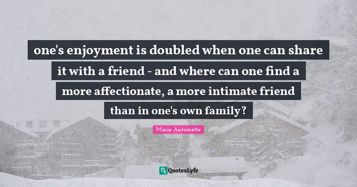 Marie Antoinette Quotes: "one's enjoyment is doubled when one can share it with a friend - and where can one find a more affectionate, a more intimate friend than in one's own family?"