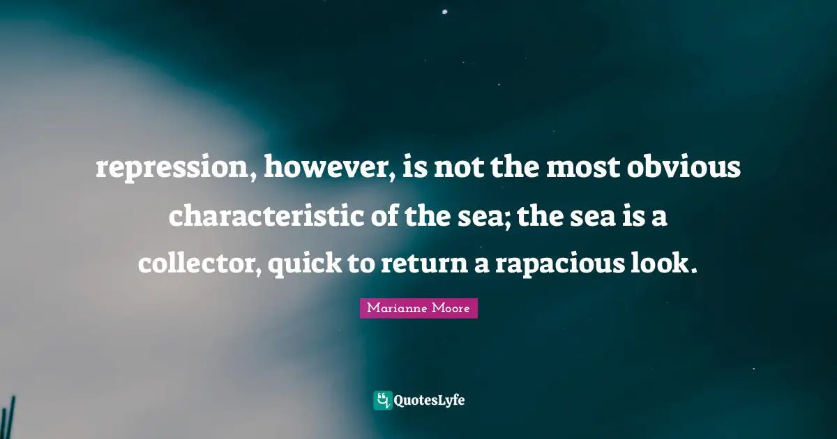 repression, however, is not the most obvious characteristic of the sea; the sea is a collector, quick to return a rapacious look.