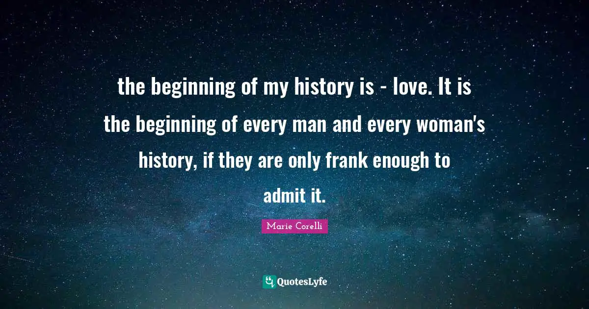 the beginning of my history is - love. It is the beginning of every man and every woman's history, if they are only frank enough to admit it.