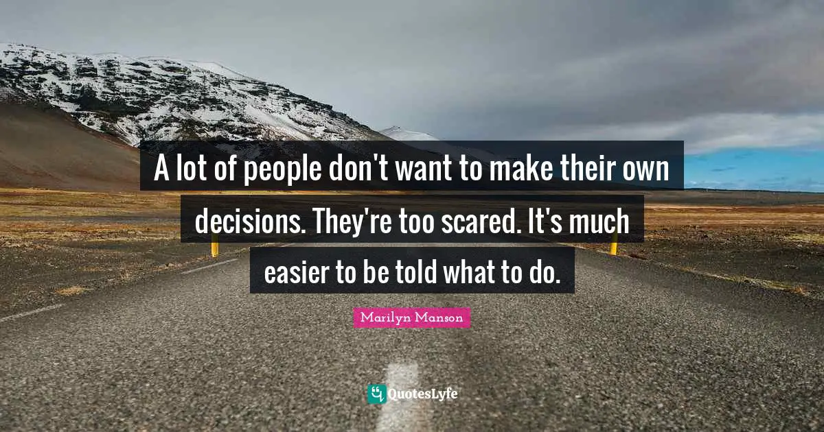 A lot of people don't want to make their own decisions. They're too scared. It's much easier to be told what to do.