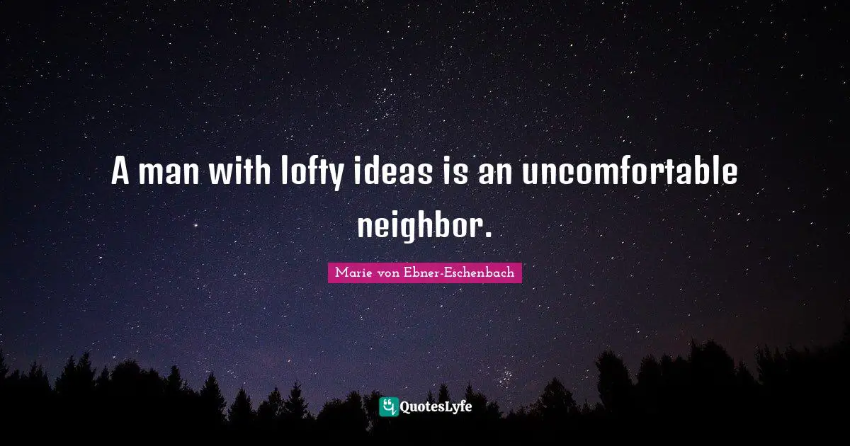 A man with lofty ideas is an uncomfortable neighbor.