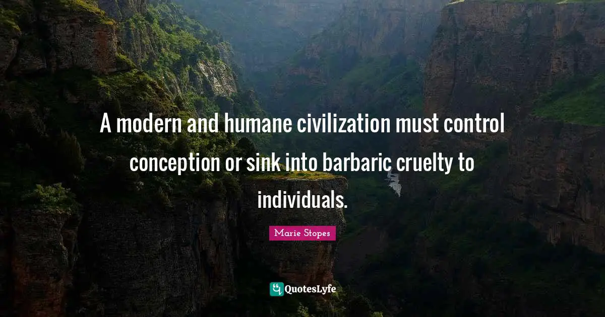 Humane Quotes: "A modern and humane civilization must control conception or sink into barbaric cruelty to individuals."
