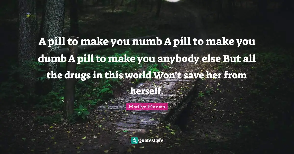 Self Harm Quotes: "A pill to make you numb A pill to make you dumb A pill to make you anybody else But all the drugs in this world Won't save her from herself."