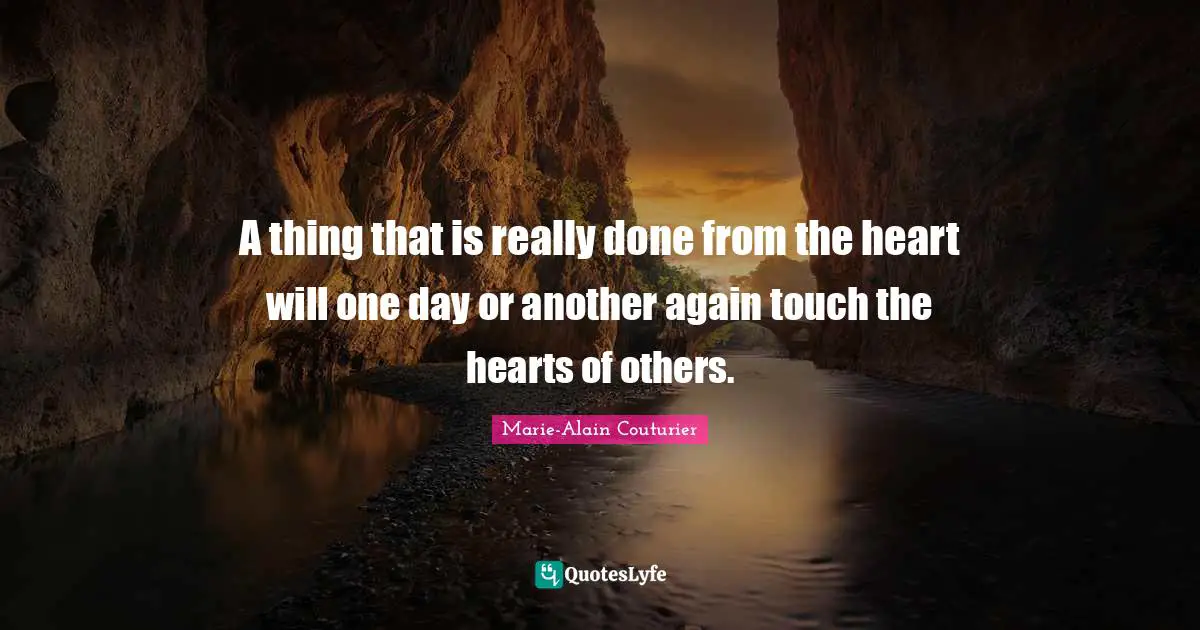 A thing that is really done from the heart will one day or another again touch the hearts of others.