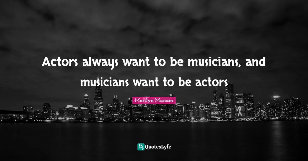 Actors always want to be musicians, and musicians want to be actors