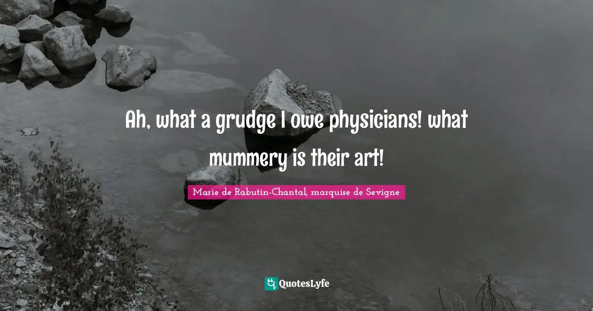Marie De Rabutin-Chantal, Marquise De Sevigne Quotes: "Ah, what a grudge I owe physicians! what mummery is their art!"