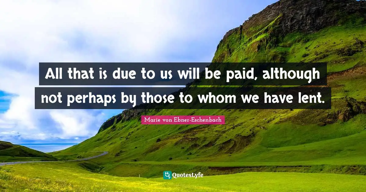 All that is due to us will be paid, although not perhaps by those to whom we have lent.