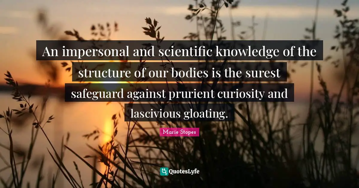 Gloating Quotes: "An impersonal and scientific knowledge of the structure of our bodies is the surest safeguard against prurient curiosity and lascivious gloating."