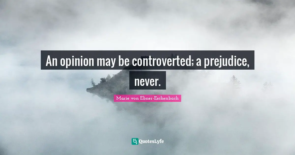 An opinion may be controverted; a prejudice, never.