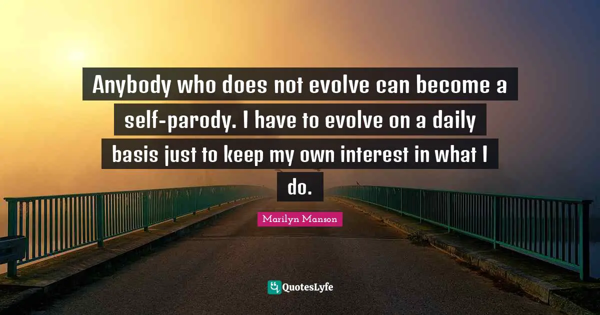 Anybody who does not evolve can become a self-parody. I have to evolve on a daily basis just to keep my own interest in what I do.