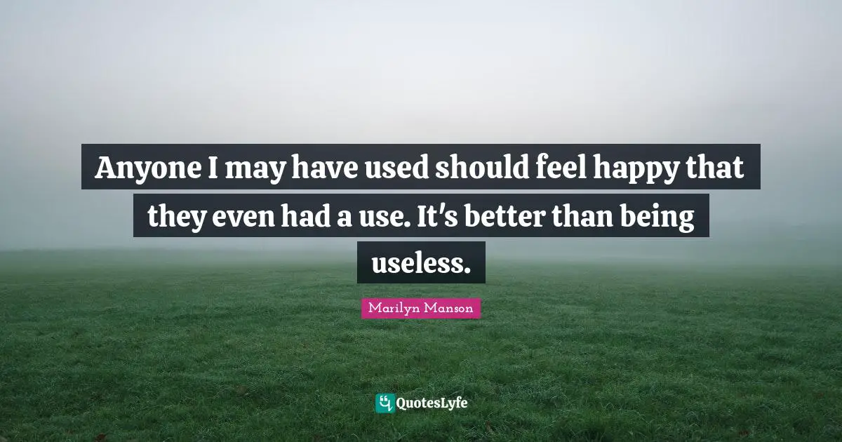 Anyone I may have used should feel happy that they even had a use. It's better than being useless.