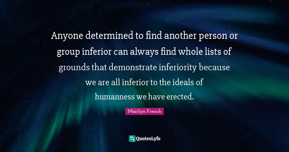 Anyone determined to find another person or group inferior can always find whole lists of grounds that demonstrate inferiority because we are all inferior to the ideals of humanness we have erected.