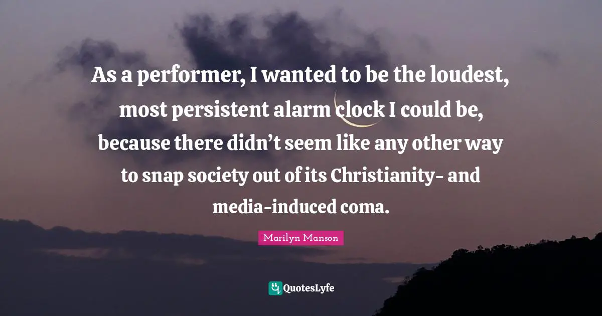 As a performer, I wanted to be the loudest, most persistent alarm clock I could be, because there didn’t seem like any other way to snap society out of its Christianity- and media-induced coma.