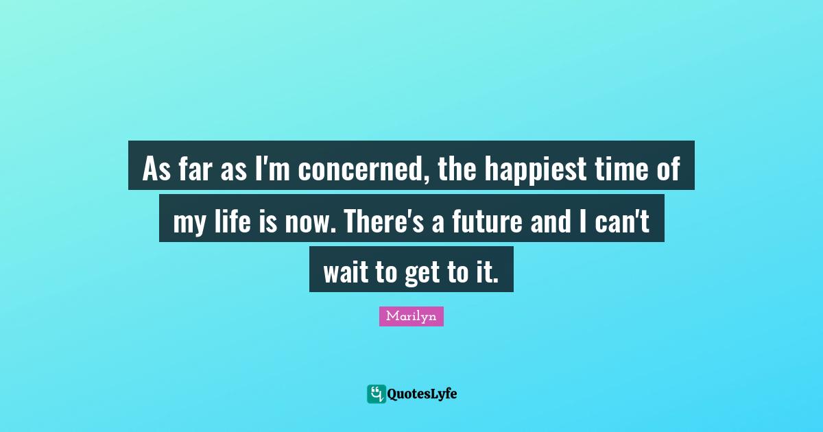 Time Of My Life Quotes: "As far as I'm concerned, the happiest time of my life is now. There's a future and I can't wait to get to it."