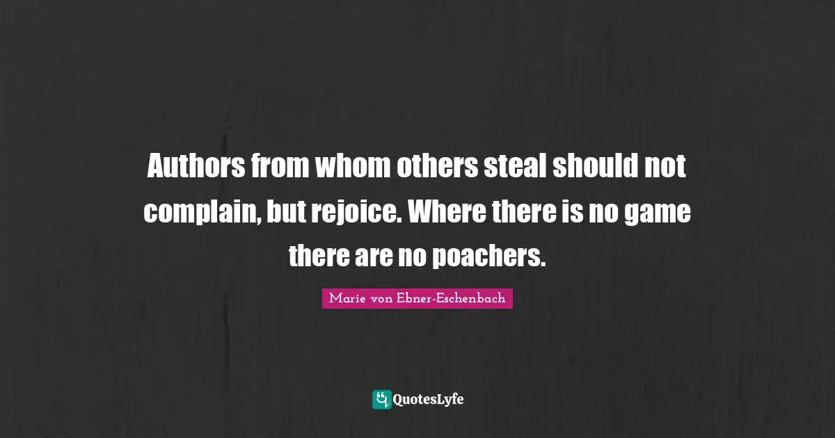 Authors from whom others steal should not complain, but rejoice. Where there is no game there are no poachers.