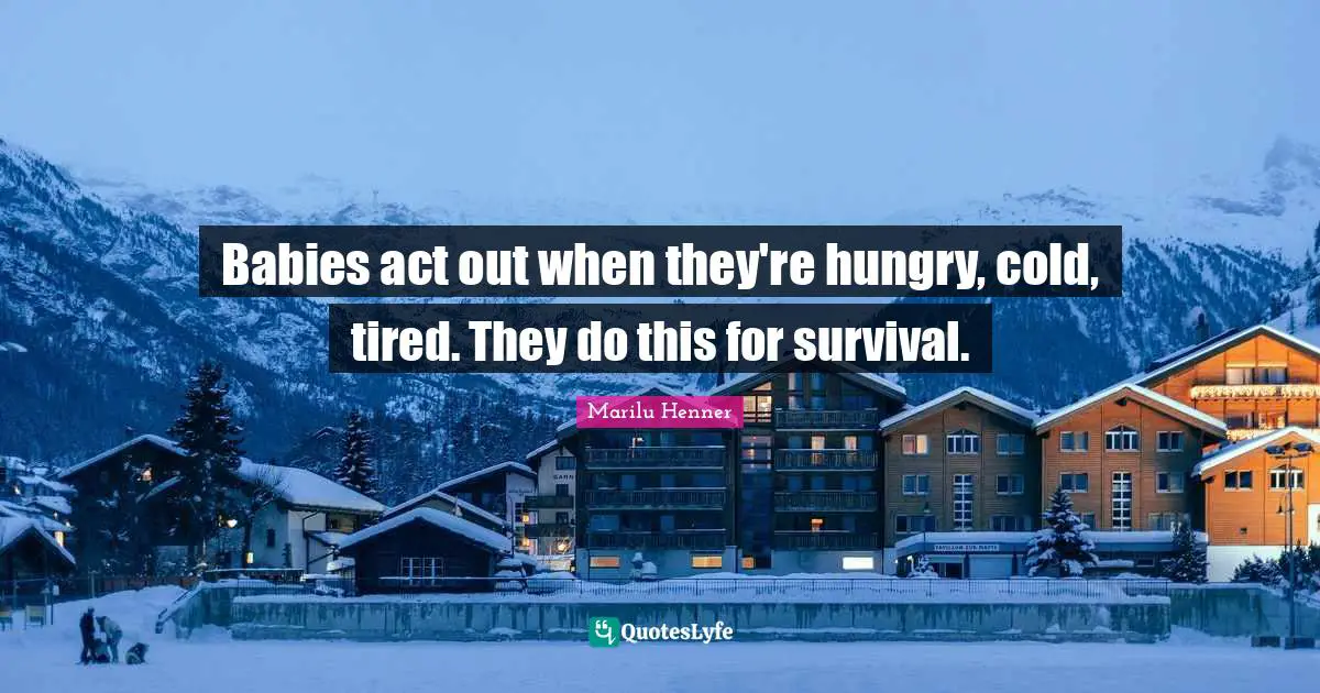 Marilu Henner Quotes: "Babies act out when they're hungry, cold, tired. They do this for survival."