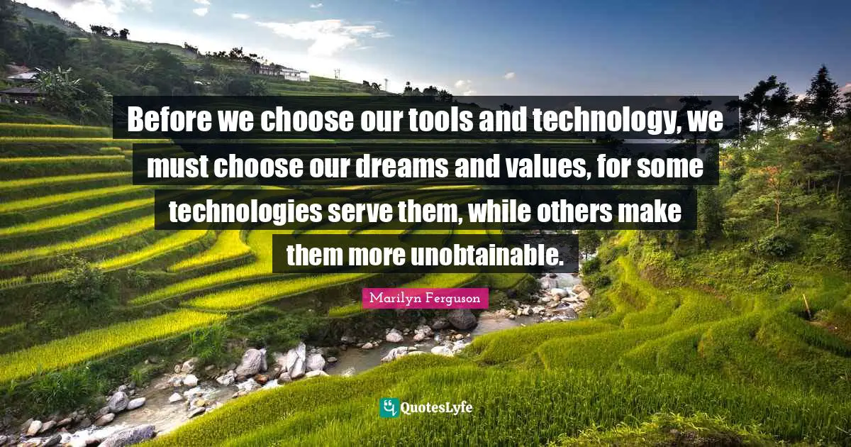 Before we choose our tools and technology, we must choose our dreams and values, for some technologies serve them, while others make them more unobtainable.