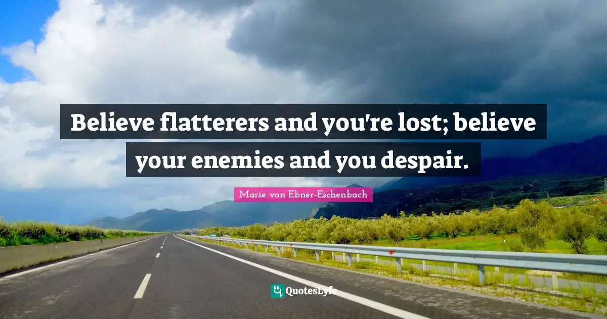 Believe flatterers and you're lost; believe your enemies and you despair.