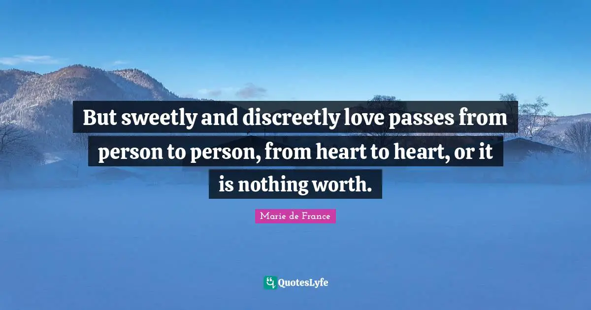 But sweetly and discreetly love passes from person to person, from heart to heart, or it is nothing worth.