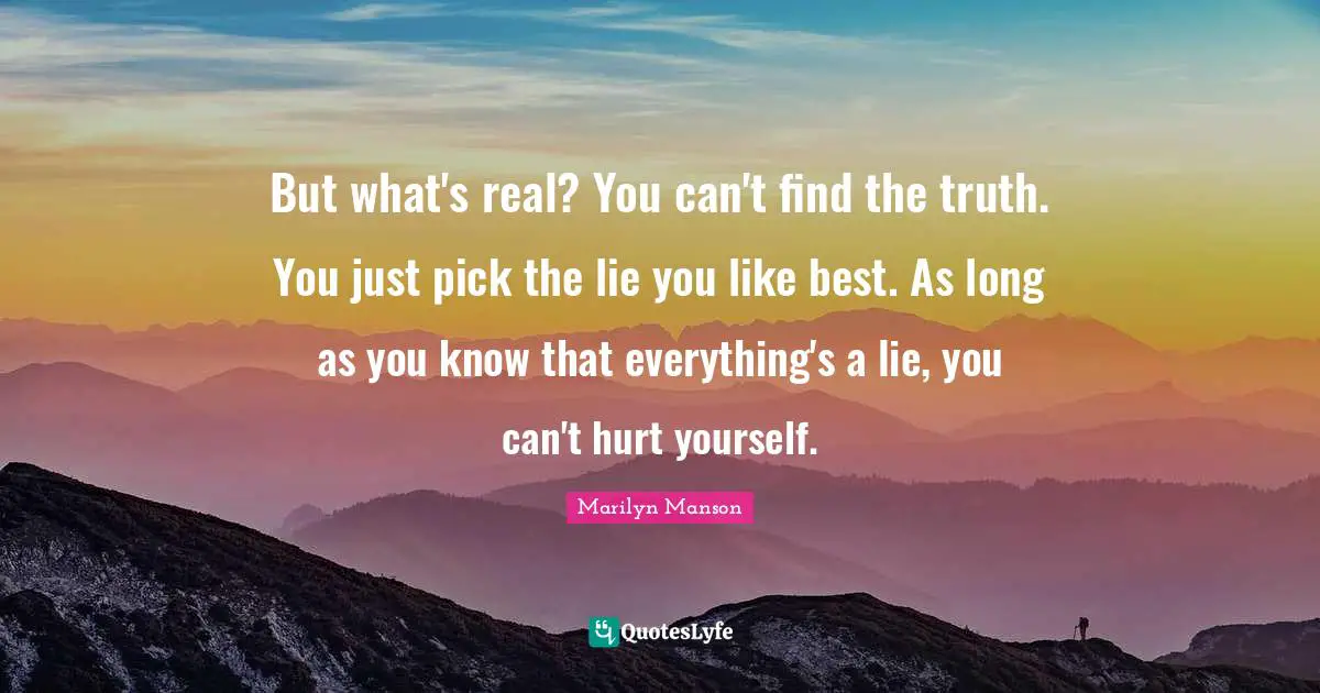 But what's real? You can't find the truth. You just pick the lie you like best. As long as you know that everything's a lie, you can't hurt yourself.
