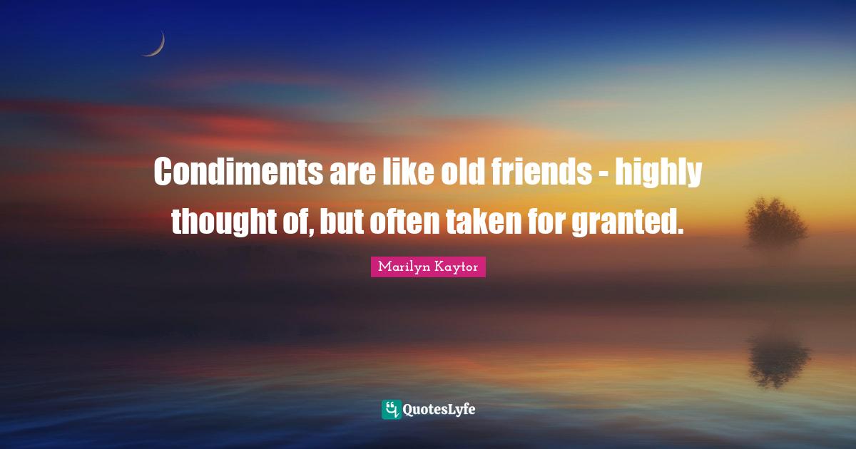 Condiments are like old friends highly thought of, but often taken f... Quote by Marilyn