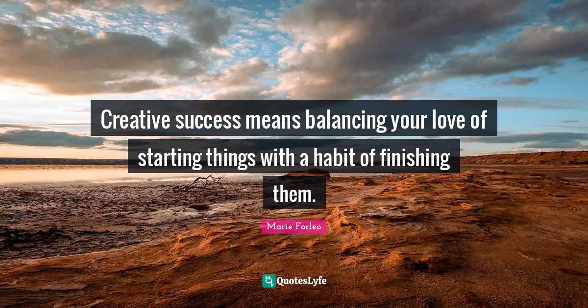 Finishing Quotes: "Creative success means balancing your love of starting things with a habit of finishing them."