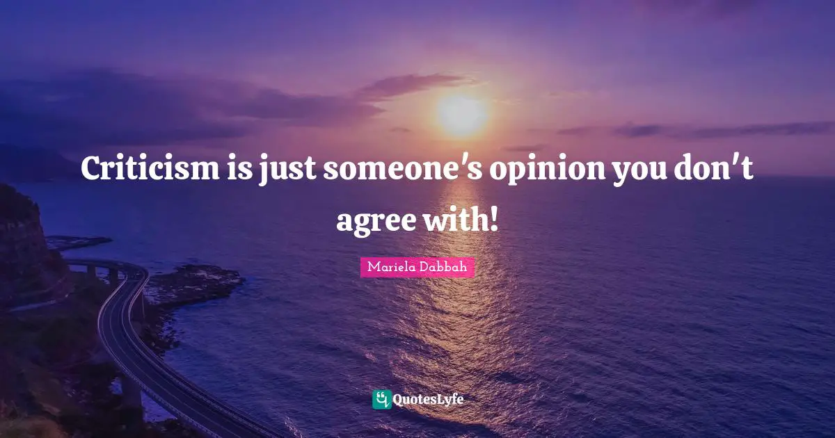 Criticism is just someone's opinion you don't agree with!
