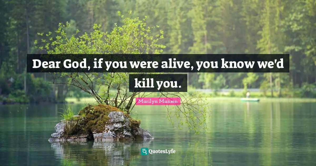 Dear God, if you were alive, you know we'd kill you.