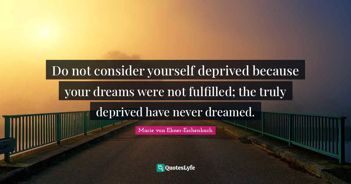 Do not consider yourself deprived because your dreams were not fulfilled; the truly deprived have never dreamed.