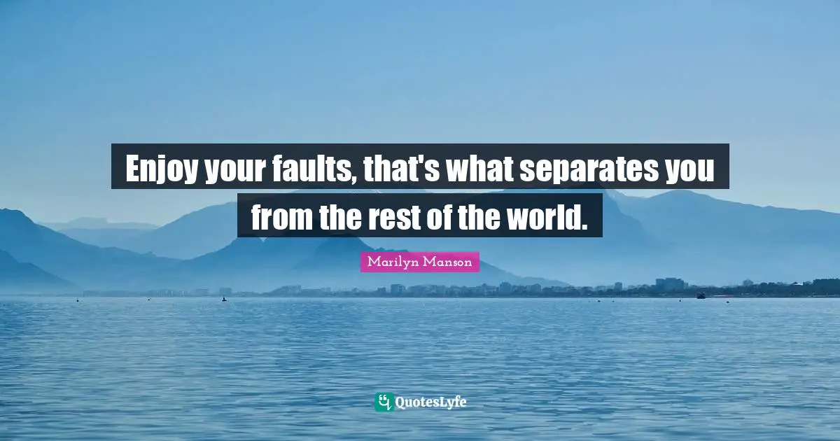 Enjoy your faults, that's what separates you from the rest of the world.