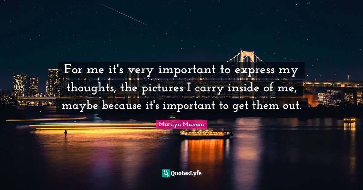 For me it's very important to express my thoughts, the pictures I carry inside of me, maybe because it's important to get them out.