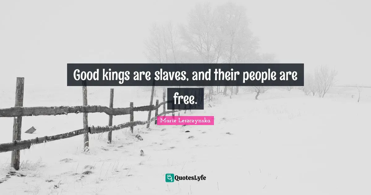 Good kings are slaves, and their people are free.