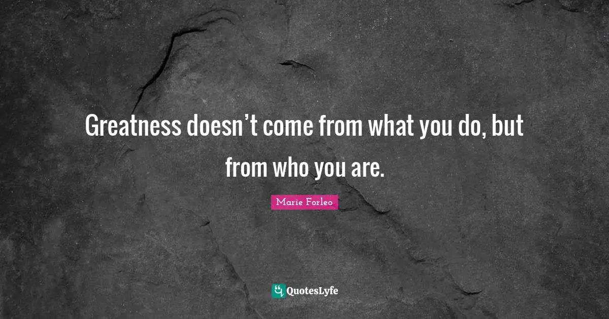 Marie Forleo Quotes: "Greatness doesn’t come from what you do, but from who you are."