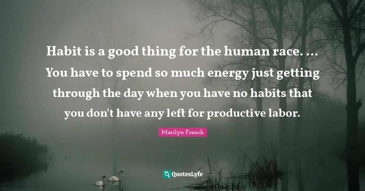 Habit is a good thing for the human race. ... You have to spend so much energy just getting through the day when you have no habits that you don't have any left for productive labor.