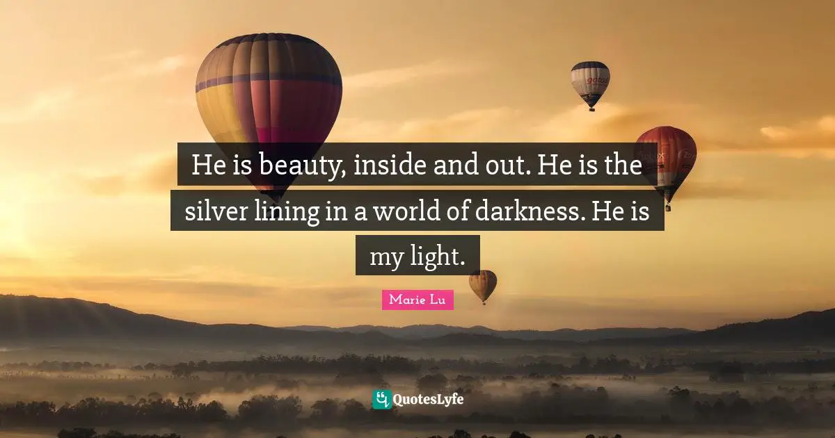 He is beauty, inside and out. He is the silver lining in a world of darkness. He is my light.