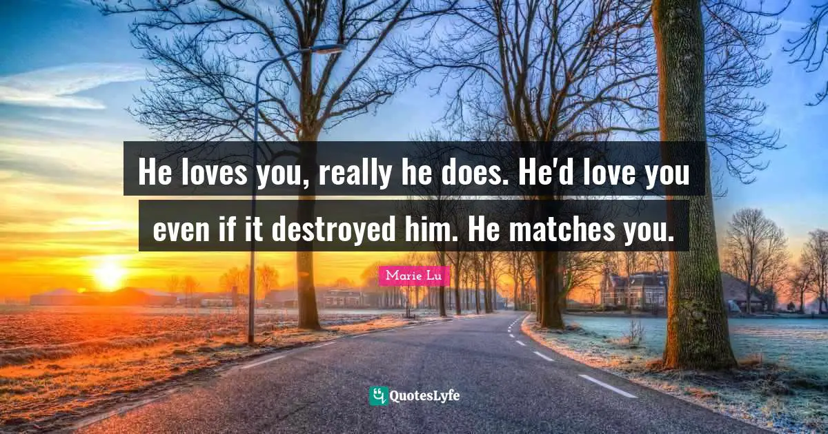 He loves you, really he does. He'd love you even if it destroyed him. He matches you.