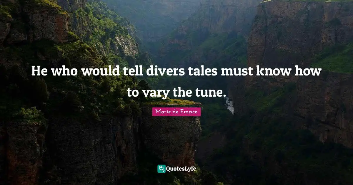 He who would tell divers tales must know how to vary the tune.