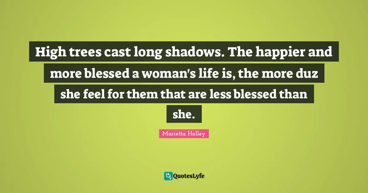 High trees cast long shadows. The happier and more blessed a woman's life is, the more duz she feel for them that are less blessed than she.