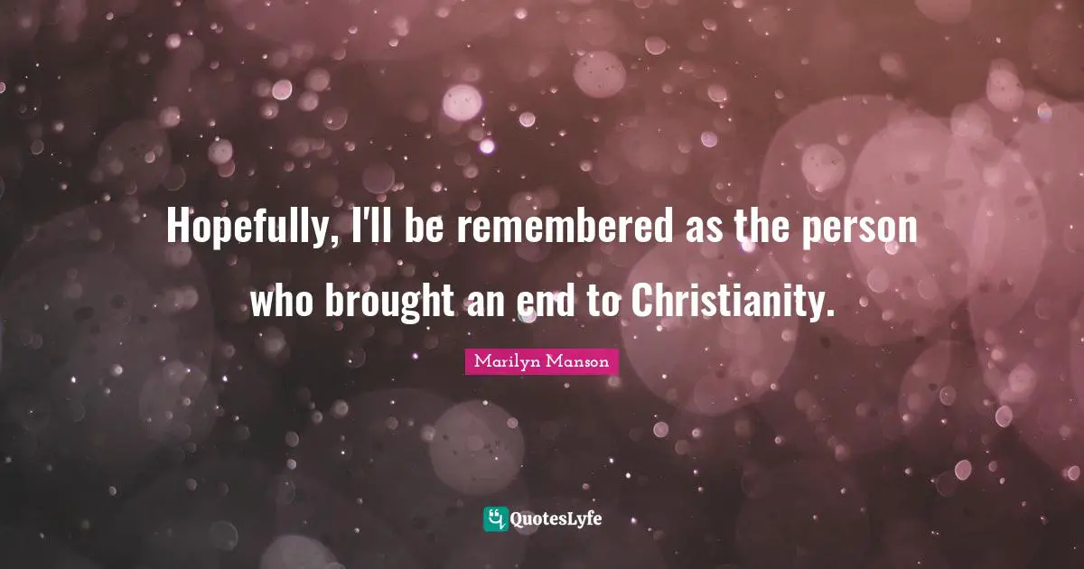 Hopefully, I'll be remembered as the person who brought an end to Christianity.