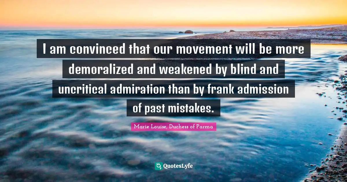 Admiration Quotes: "I am convinced that our movement will be more demoralized and weakened by blind and uncritical admiration than by frank admission of past mistakes."