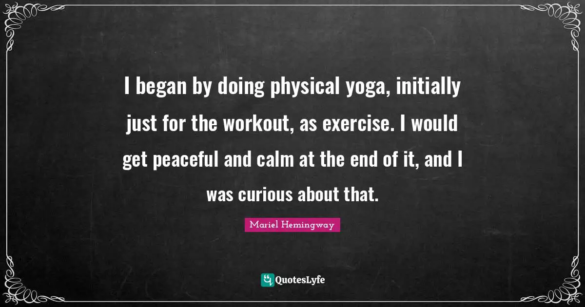 Mariel Quotes: "I began by doing physical yoga, initially just for the workout, as exercise. I would get peaceful and calm at the end of it, and I was curious about that."