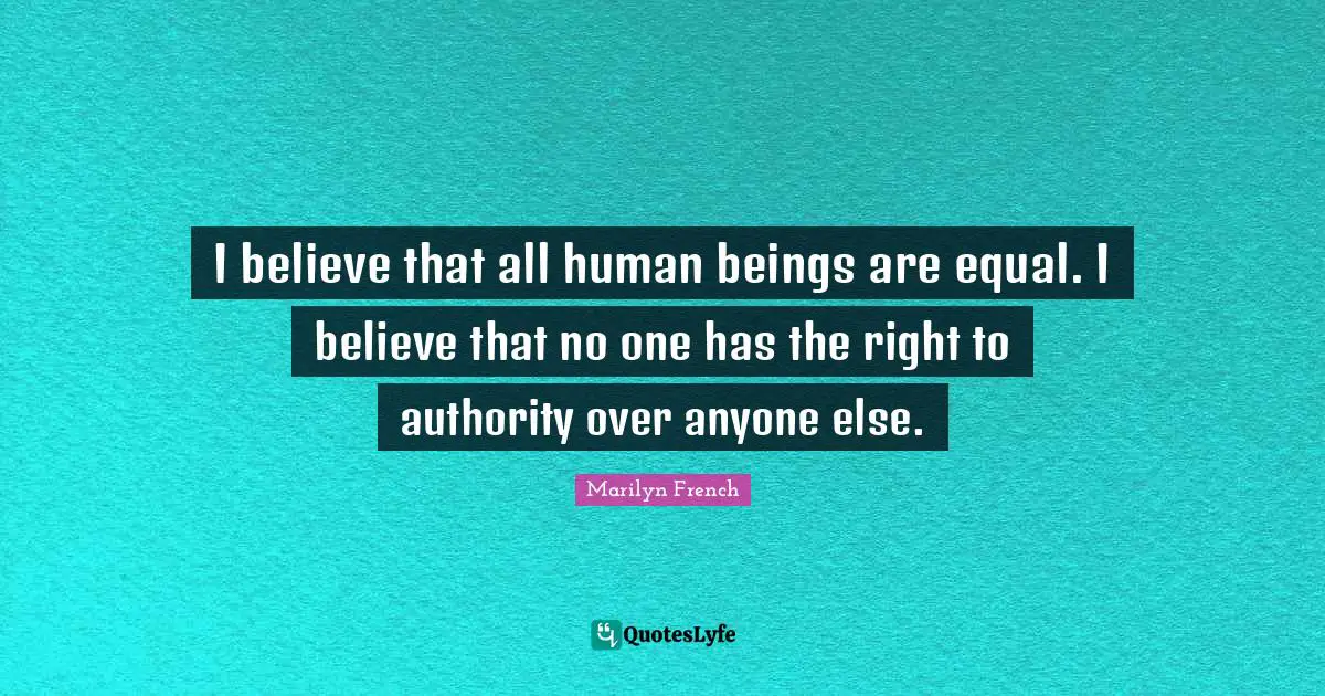 I believe that all human beings are equal. I believe that no one has the right to authority over anyone else.