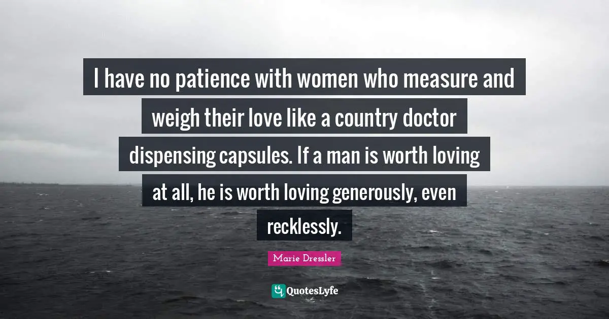 I Have No Patience Quotes: "I have no patience with women who measure and weigh their love like a country doctor dispensing capsules. If a man is worth loving at all, he is worth loving generously, even recklessly."