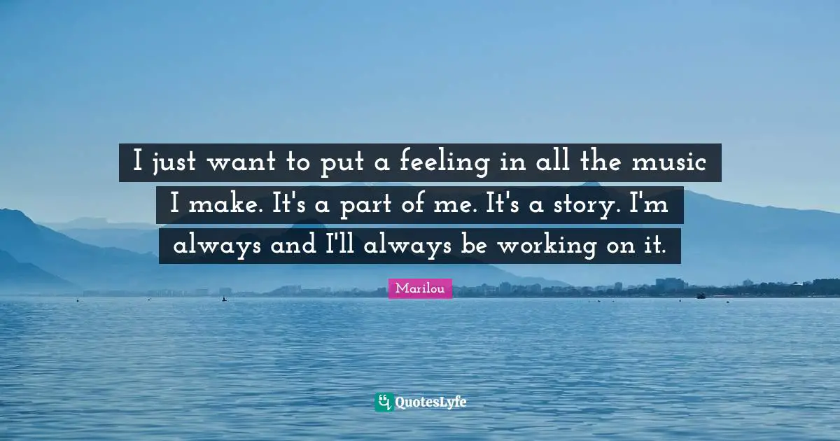 I just want to put a feeling in all the music I make. It's a part of me. It's a story. I'm always and I'll always be working on it.