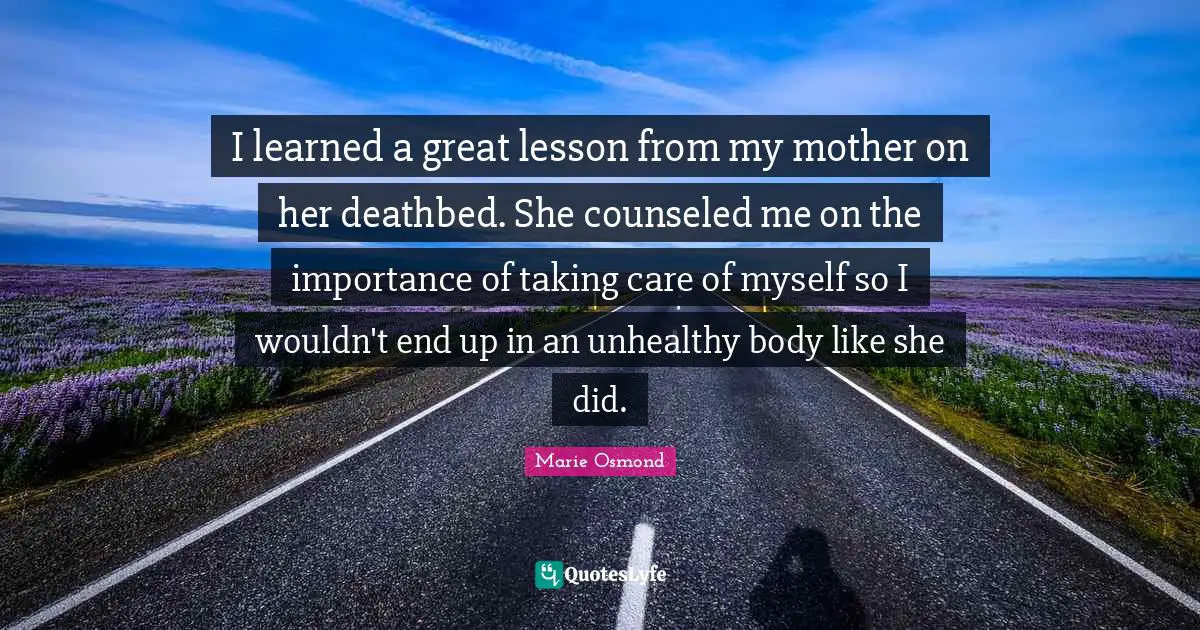 I learned a great lesson from my mother on her deathbed. She counseled me on the importance of taking care of myself so I wouldn't end up in an unhealthy body like she did.